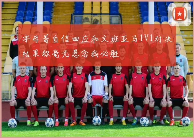 字母哥自信回应和文班亚马1V1对决结果称毫无悬念我必胜