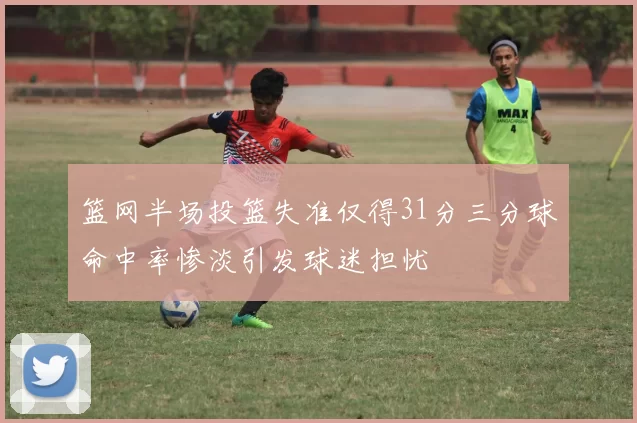 篮网半场投篮失准仅得31分三分球命中率惨淡引发球迷担忧
