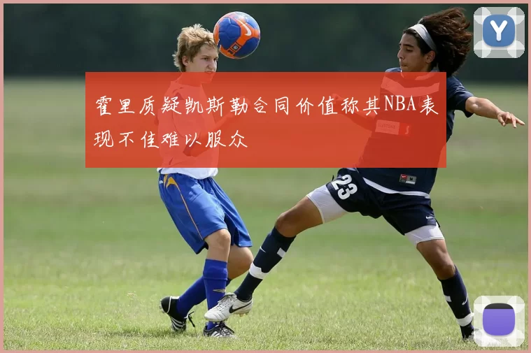 霍里质疑凯斯勒合同价值称其NBA表现不佳难以服众