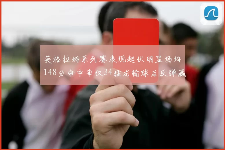 英格拉姆系列赛表现起伏明显场均148分命中率仅34猛龙输球后反弹赢得21分