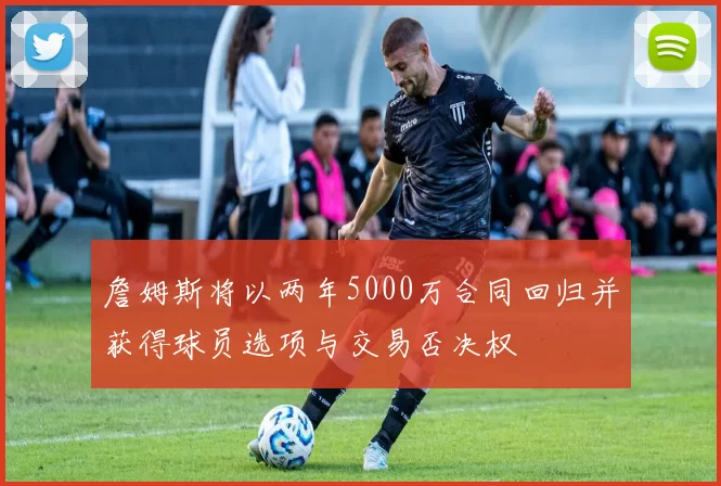 詹姆斯将以两年5000万合同回归并获得球员选项与交易否决权