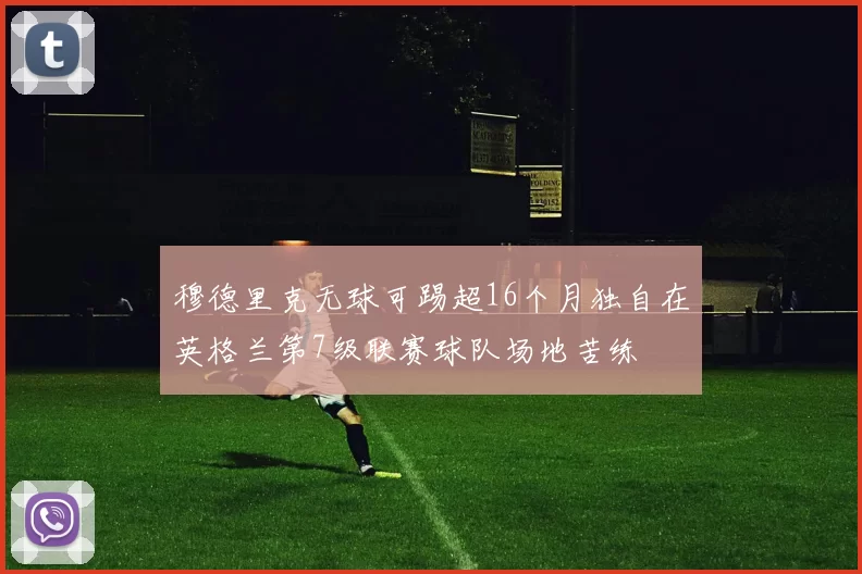 穆德里克无球可踢超16个月独自在英格兰第7级联赛球队场地苦练