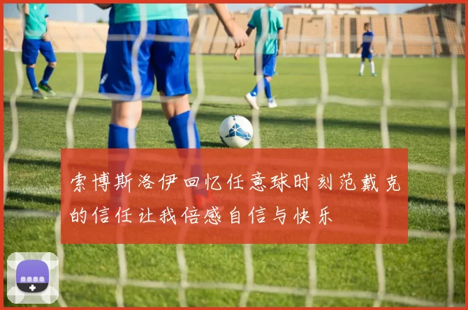 索博斯洛伊回忆任意球时刻范戴克的信任让我倍感自信与快乐