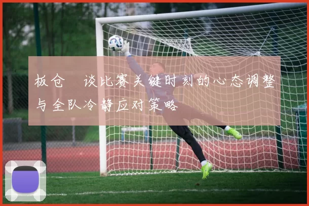 板仓滉谈比赛关键时刻的心态调整与全队冷静应对策略