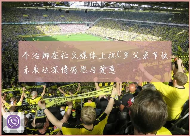 乔治娜在社交媒体上祝C罗父亲节快乐表达深情感恩与爱意