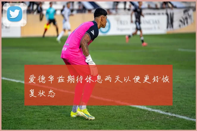 爱德华兹期待休息两天以便更好恢复状态