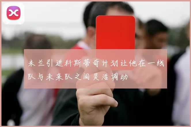 米兰引进科斯蒂奇计划让他在一线队与未来队之间灵活调动