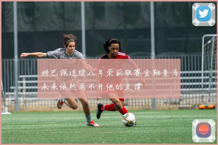 姆巴佩连续八年荣获联赛金靴皇马未来依然离不开他的支撑