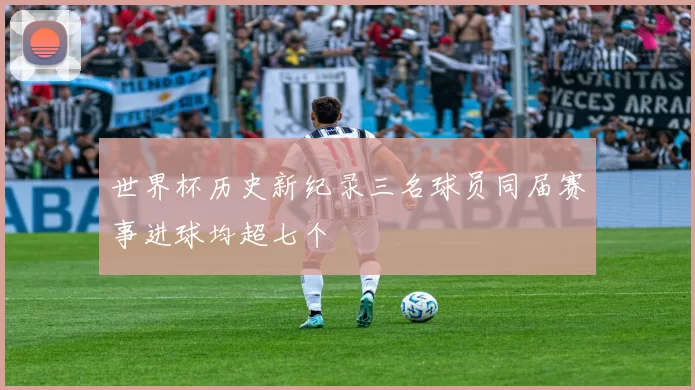 世界杯历史新纪录三名球员同届赛事进球均超七个