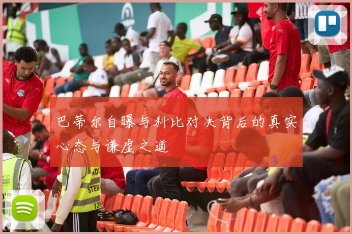 巴蒂尔自曝与科比对决背后的真实心态与谦虚之道