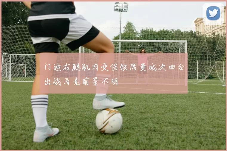 门迪右腿肌肉受伤缺席曼城次回合出战马竞前景不明