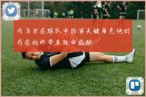 内马尔在球队中扮演关键角色他的存在始终带来致命威胁