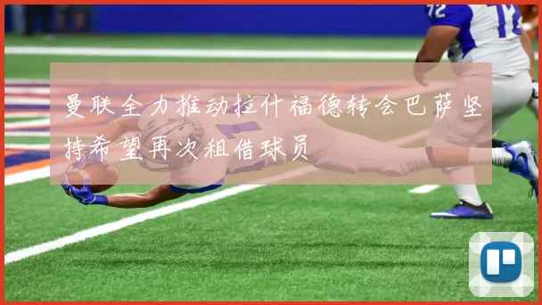 曼联全力推动拉什福德转会巴萨坚持希望再次租借球员