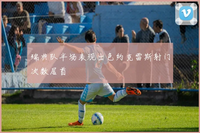 瑞典队半场表现出色约克雷斯射门次数居首